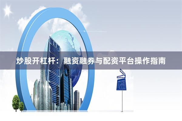 炒股开杠杆：融资融券与配资平台操作指南