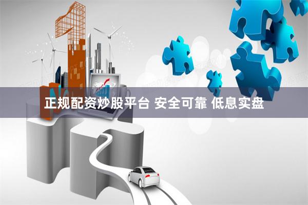 正规配资炒股平台 安全可靠 低息实盘