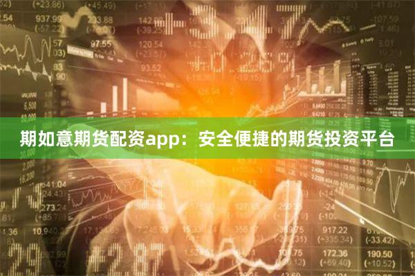 期如意期货配资app：安全便捷的期货投资平台