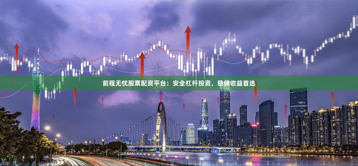 前程无忧股票配资平台：安全杠杆投资，稳健收益首选