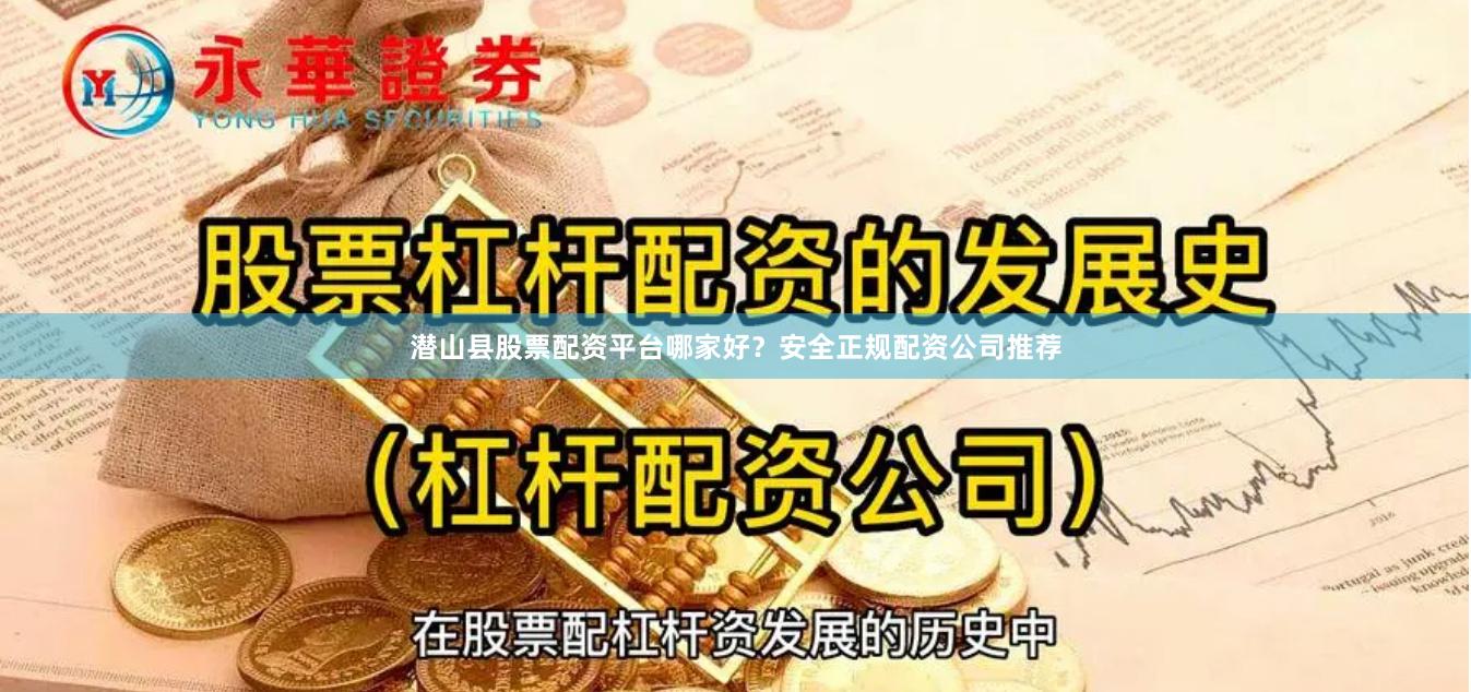 潜山县股票配资平台哪家好？安全正规配资公司推荐