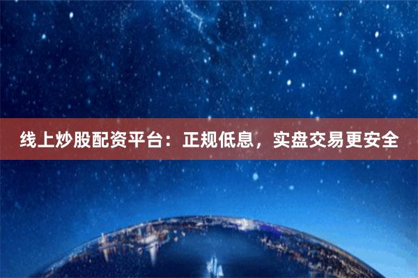 线上炒股配资平台：正规低息，实盘交易更安全