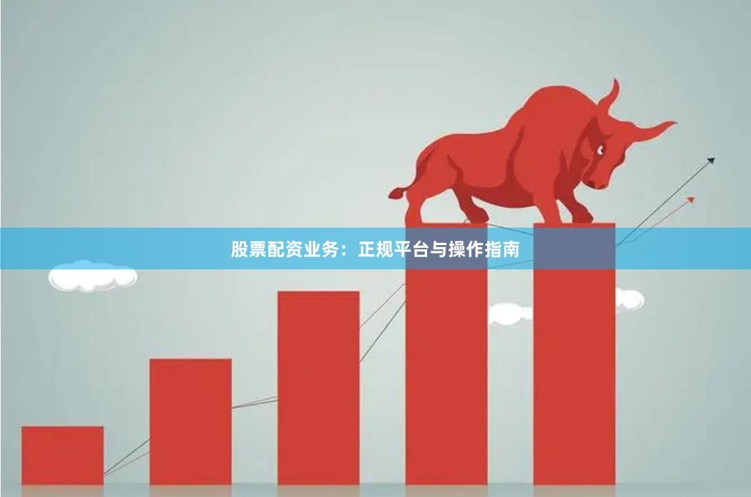 股票配资业务:正规平台与操作指南