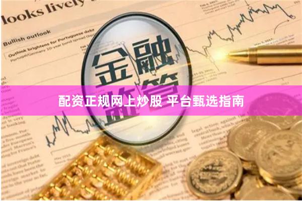 配资正规网上炒股 平台甄选指南