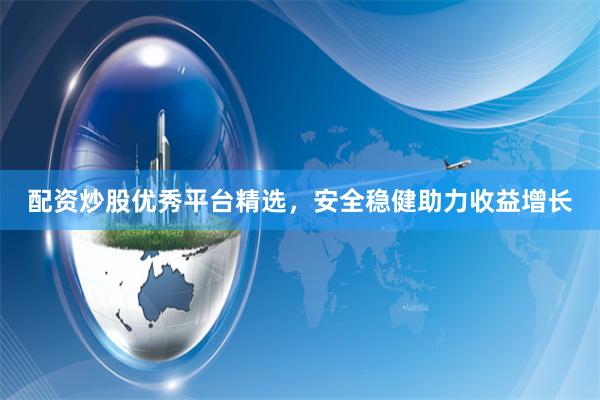 配资炒股优秀平台精选，安全稳健助力收益增长