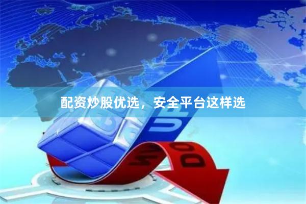 配资炒股优选，安全平台这样选