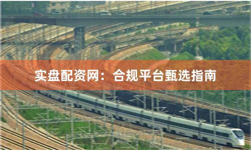 实盘配资网：合规平台甄选指南