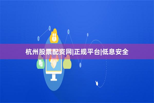 杭州股票配资网|正规平台|低息安全