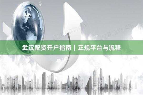 武汉配资开户指南｜正规平台与流程