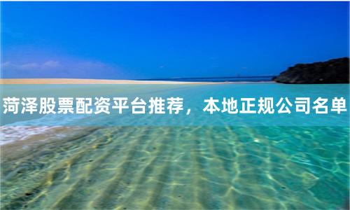 菏泽股票配资平台推荐，本地正规公司名单