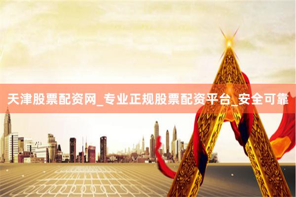 天津股票配资网_专业正规股票配资平台_安全可靠