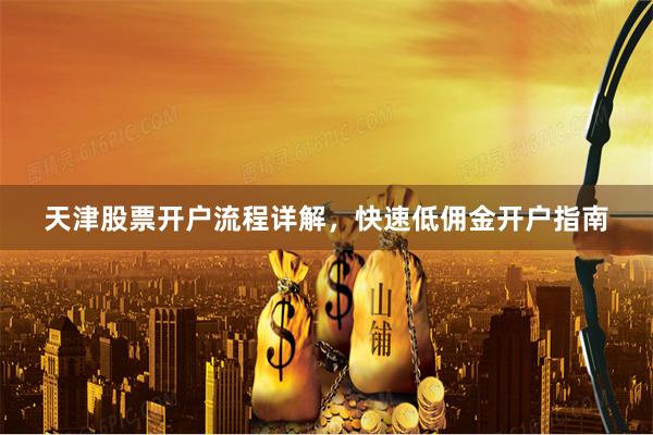 天津股票开户流程详解,快速低佣金开户指南