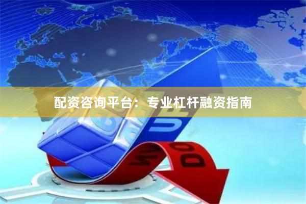 配资咨询平台：专业杠杆融资指南