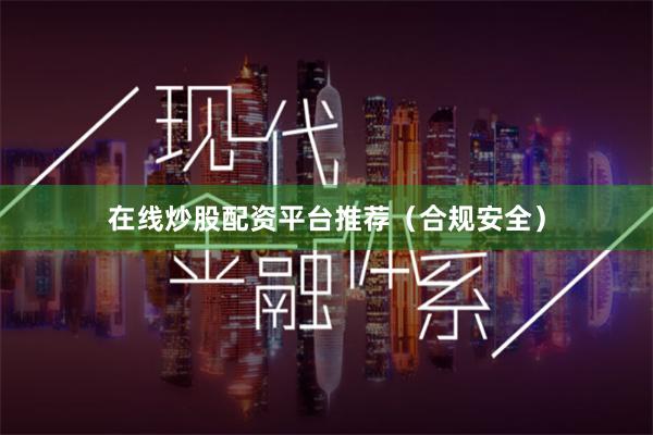 在线炒股配资平台推荐（合规安全）