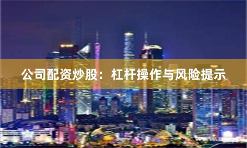 公司配资炒股：杠杆操作与风险提示