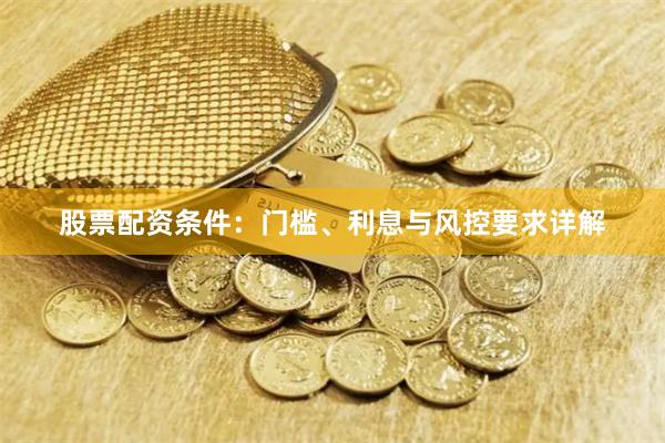 股票配资条件：门槛、利息与风控要求详解