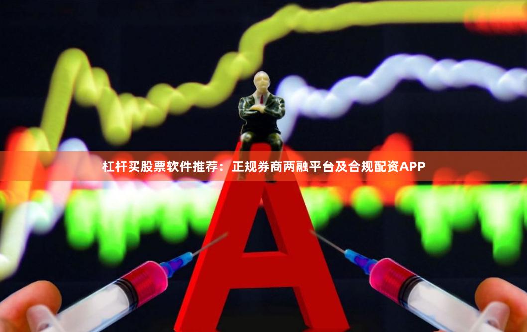 杠杆买股票软件推荐：正规券商两融平台及合规配资APP