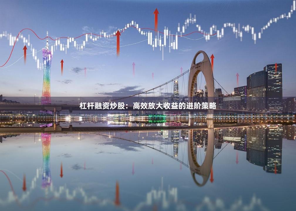 杠杆融资炒股：高效放大收益的进阶策略