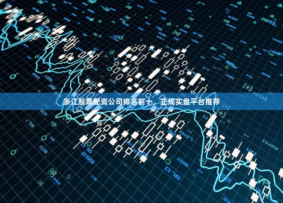 浙江股票配资公司排名前十，正规实盘平台推荐