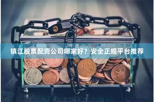 镇江股票配资公司哪家好？安全正规平台推荐