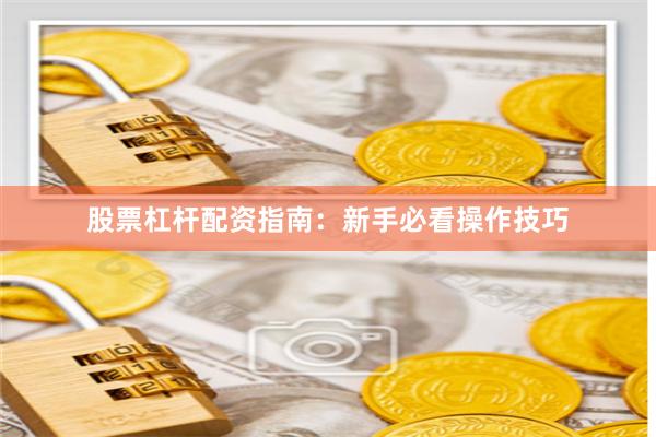 股票杠杆配资指南：新手必看操作技巧