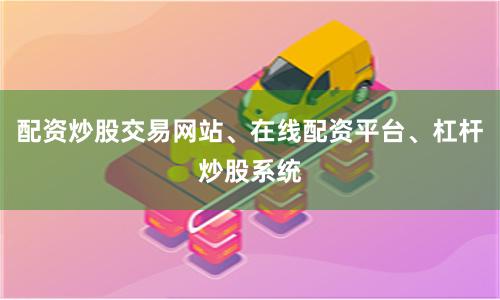 配资炒股交易网站、在线配资平台、杠杆炒股系统