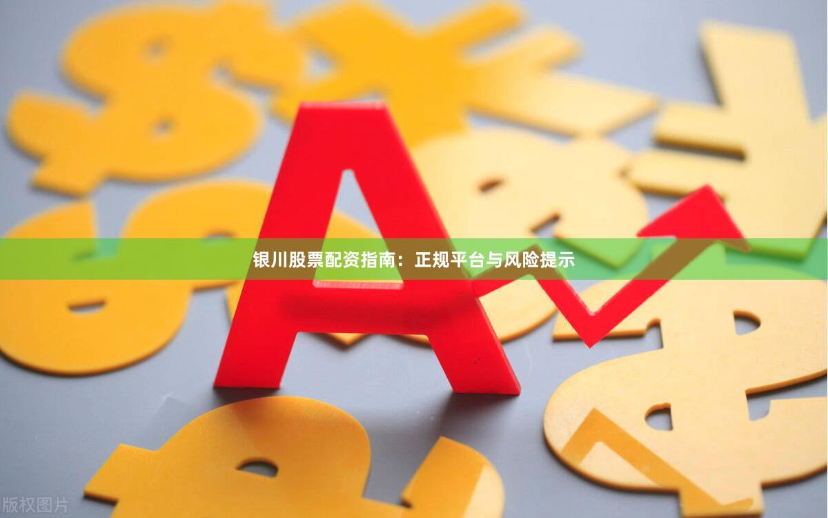银川股票配资指南：正规平台与风险提示