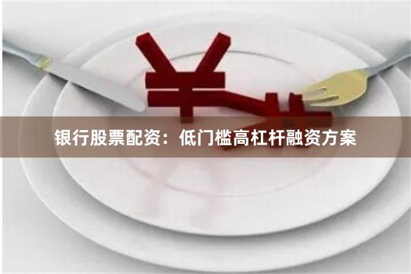 银行股票配资：低门槛高杠杆融资方案