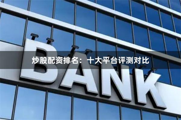 炒股配资排名：十大平台评测对比