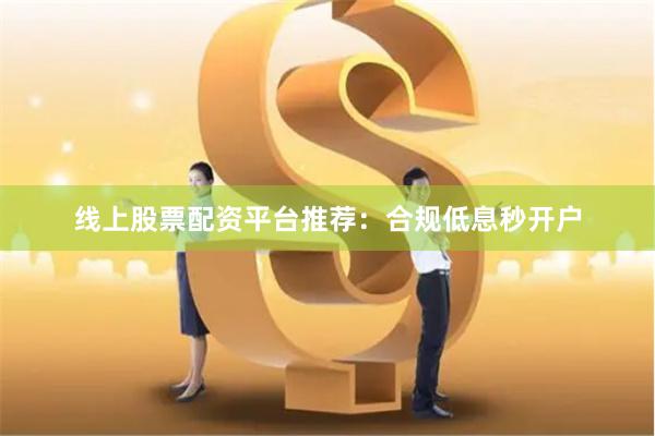 线上股票配资平台推荐：合规低息秒开户