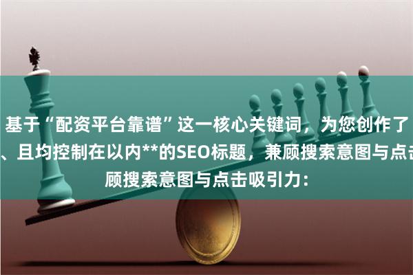 基于“配资平台靠谱”这一核心关键词，为您创作了**不重复、且均控制在以内**的SEO标题，兼顾搜索意图与点击吸引力：