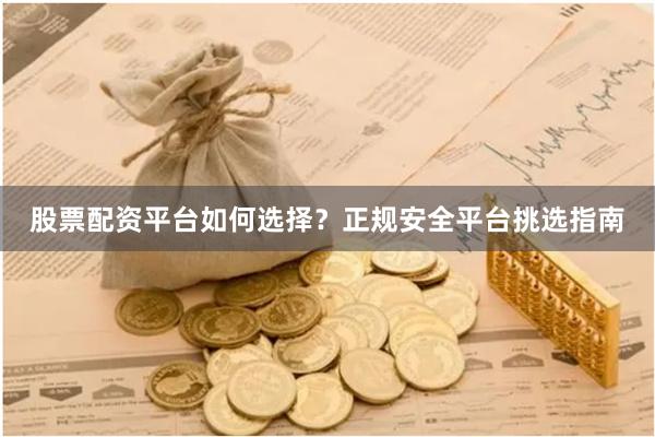 股票配资平台如何选择？正规安全平台挑选指南