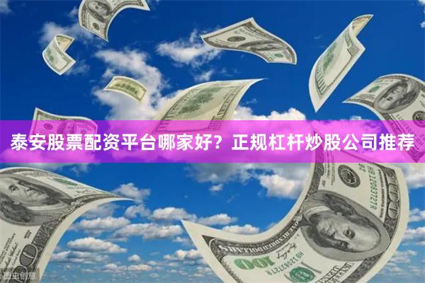 泰安股票配资平台哪家好？正规杠杆炒股公司推荐