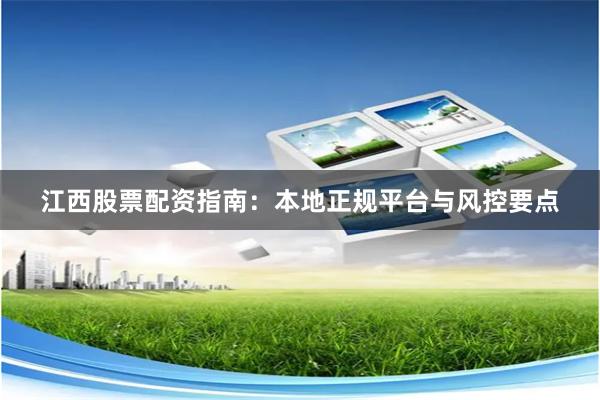 江西股票配资指南：本地正规平台与风控要点